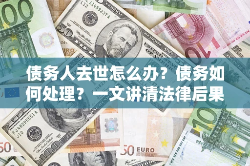 济南债务人去世怎么办？债务如何处理？一文讲清法律后果