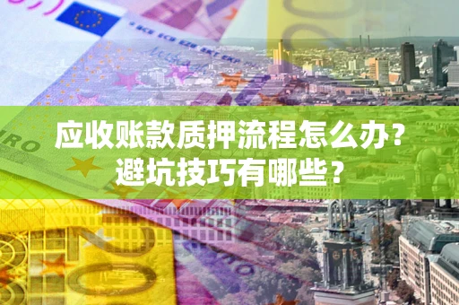 济南应收账款质押流程怎么办？避坑技巧有哪些？