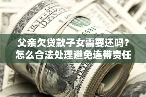 济南父亲欠贷款子女需要还吗？怎么合法处理避免连带责任？