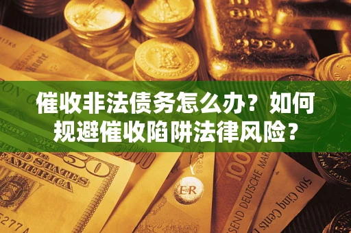 济南催收非法债务怎么办？如何规避催收陷阱法律风险？