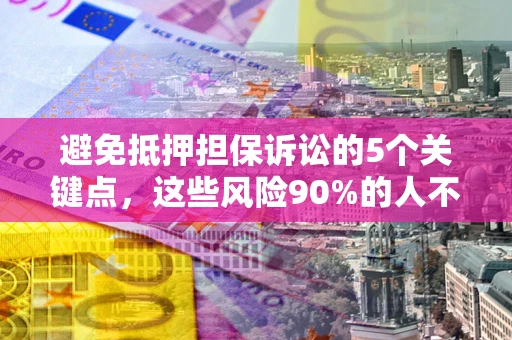 济南避免抵押担保诉讼的5个关键点，这些风险90%的人不知道！