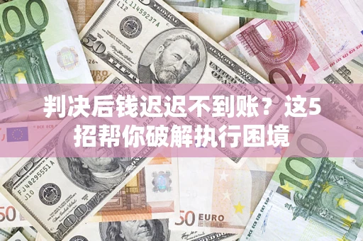 济南判决后钱迟迟不到账？这5招帮你破解执行困境