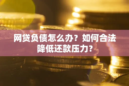 济南网贷负债怎么办？如何合法降低还款压力？