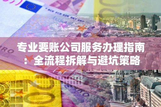 济南专业要账公司服务办理指南：全流程拆解与避坑策略