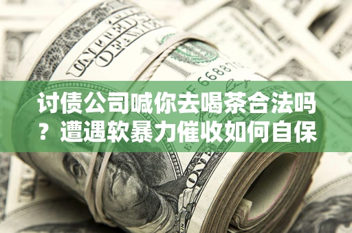 济南讨债公司喊你去喝茶合法吗？遭遇软暴力催收如何自保？