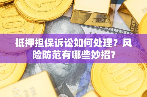 济南抵押担保诉讼如何处理？风险防范有哪些妙招？