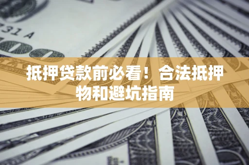 济南抵押贷款前必看！合法抵押物和避坑指南