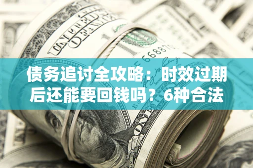 济南债务追讨全攻略：时效过期后还能要回钱吗？6种合法手段助你维权