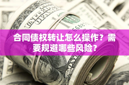 济南合同债权转让怎么操作？需要规避哪些风险？