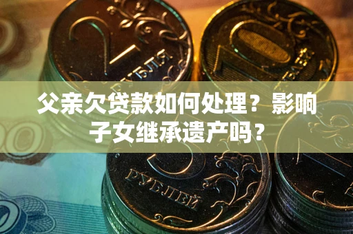 济南父亲欠贷款如何处理?影响子女继承遗产吗? 济南父亲欠贷款如何处理?影响子女继承遗产吗?