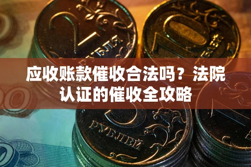 济南应收账款催收合法吗？法院认证的催收全攻略