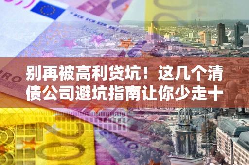 济南别再被高利贷坑！这几个清债公司避坑指南让你少走十年弯路