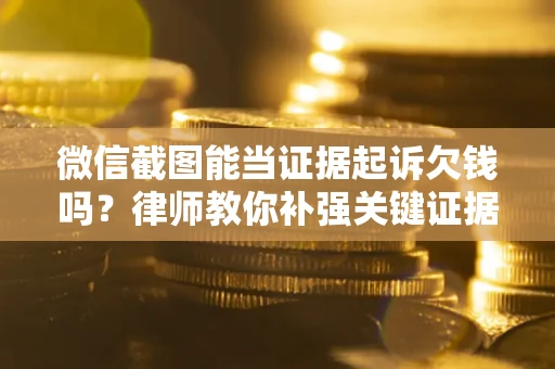 济南微信截图能当证据起诉欠钱吗？律师教你补强关键证据