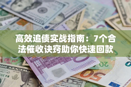 济南高效追债实战指南：7个合法催收诀窍助你快速回款