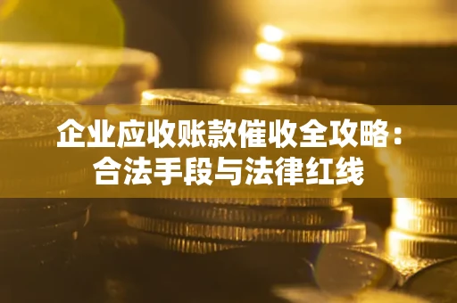 济南企业应收账款催收全攻略：合法手段与法律红线