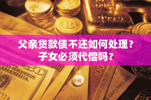 济南父亲贷款债不还如何处理？子女必须代偿吗？