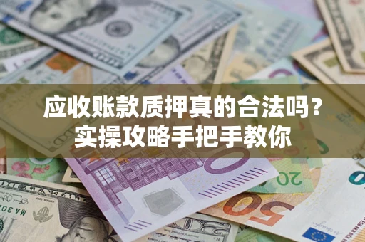 济南应收账款质押真的合法吗？实操攻略手把手教你