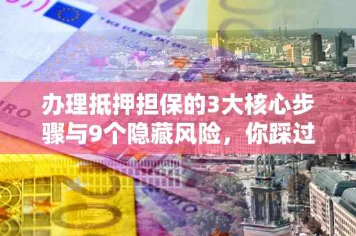 济南办理抵押担保的3大核心步骤与9个隐藏风险，你踩过哪个坑？