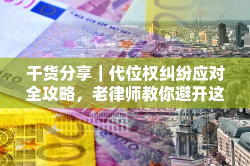 济南干货分享｜代位权纠纷应对全攻略，老律师教你避开这5大雷区