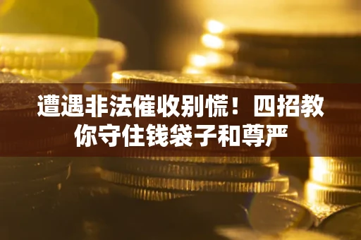 济南遭遇非法催收别慌！四招教你守住钱袋子和尊严
