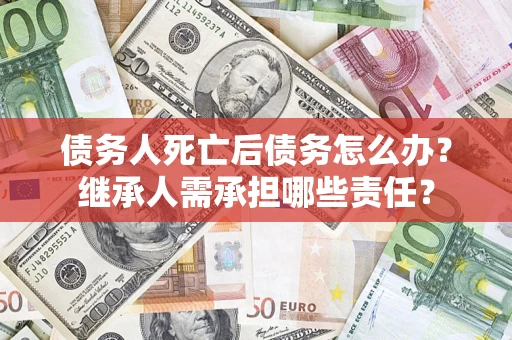 济南债务人死亡后债务怎么办？继承人需承担哪些责任？
