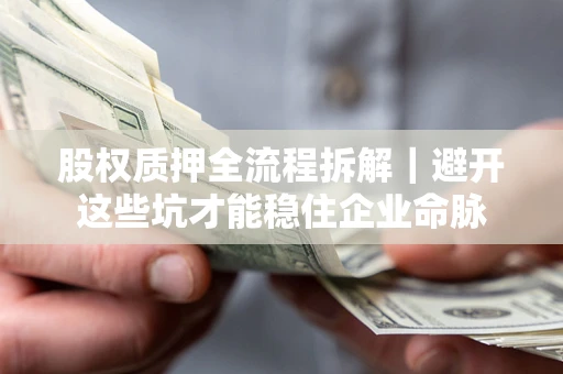 济南股权质押全流程拆解｜避开这些坑才能稳住企业命脉