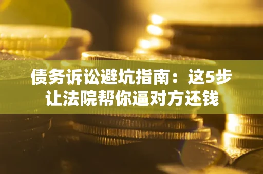 济南债务诉讼避坑指南：这5步让法院帮你逼对方还钱