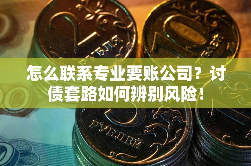 济南怎么联系专业要账公司？讨债套路如何辨别风险！