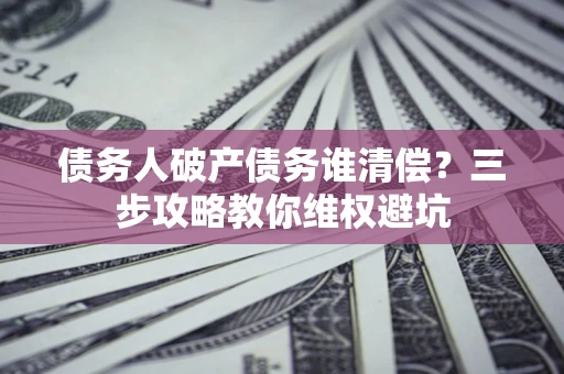 济南债务人破产债务谁清偿?三步攻略教你维权避坑 济南债务人破产债务谁清偿?三步攻略教你维权避坑