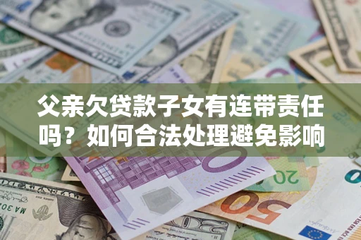 济南父亲欠贷款子女有连带责任吗？如何合法处理避免影响？