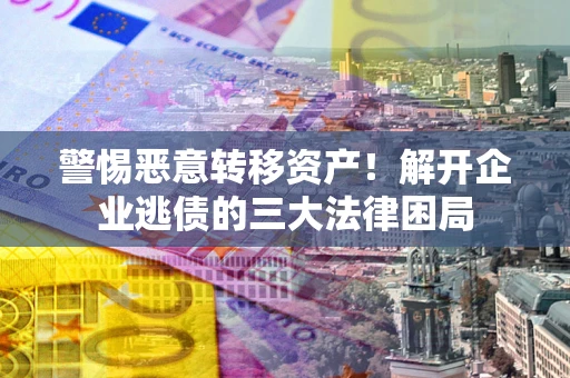 济南警惕恶意转移资产！解开企业逃债的三大法律困局