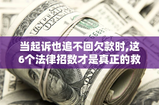 济南当起诉也追不回欠款时,这6个法律招数才是真正的救命稻草