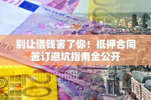 济南别让借钱害了你！抵押合同签订避坑指南全公开