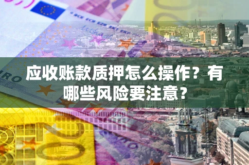 济南应收账款质押怎么操作？有哪些风险要注意？