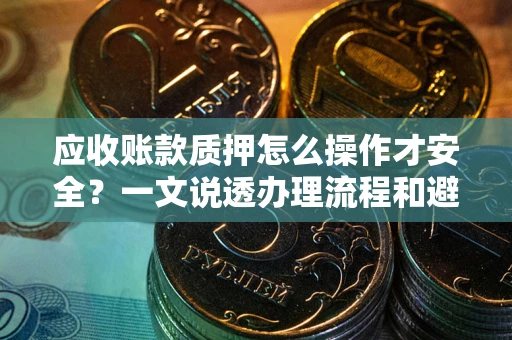 济南应收账款质押怎么操作才安全？一文说透办理流程和避险绝招